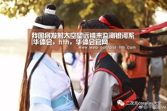 我国将发射太空望远镜来监测银河系|华体会,hth,华体会官网(图4) 华体会,hth,华体会官网