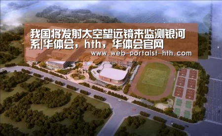 我国将发射太空望远镜来监测银河系|华体会,hth,华体会官网(图3) 华体会,hth,华体会官网